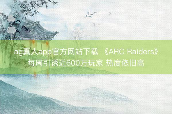 ag真人app官方网站下载 《ARC Raiders》每周引诱近600万玩家 热度依旧高