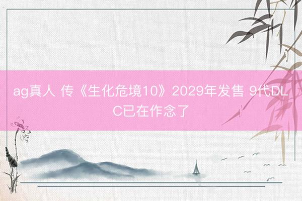 ag真人 传《生化危境10》2029年发售 9代DLC已在作念了