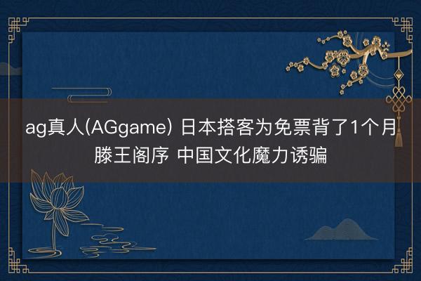 ag真人(AGgame) 日本搭客为免票背了1个月滕王阁序 中国文化魔力诱骗