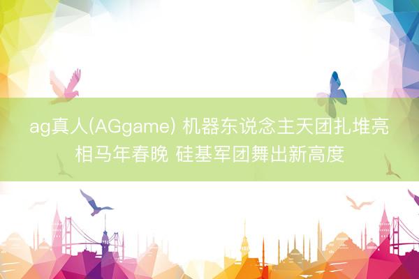 ag真人(AGgame) 机器东说念主天团扎堆亮相马年春晚 硅基军团舞出新高度