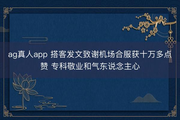 ag真人app 搭客发文致谢机场合服获十万多点赞 专科敬业和气东说念主心