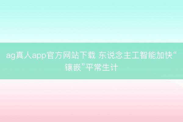 ag真人app官方网站下载 东说念主工智能加快“镶嵌”平常生计