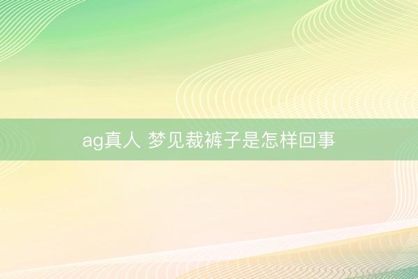 ag真人 梦见裁裤子是怎样回事
