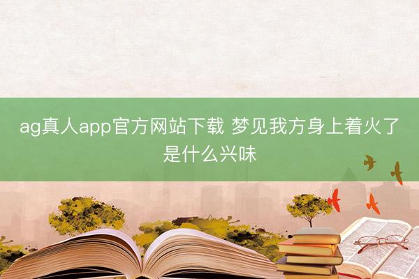 ag真人app官方网站下载 梦见我方身上着火了是什么兴味