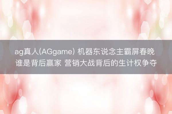 ag真人(AGgame) 机器东说念主霸屏春晚 谁是背后赢家 营销大战背后的生计权争夺