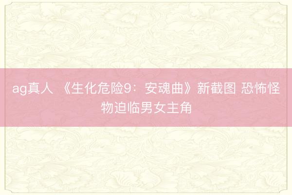 ag真人 《生化危险9:安魂曲》新截图 恐怖怪物迫临男女主角