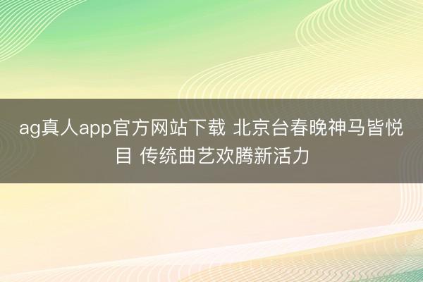 ag真人app官方网站下载 北京台春晚神马皆悦目 传统曲艺欢腾新活力