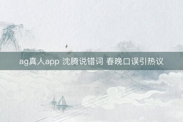 ag真人app 沈腾说错词 春晚口误引热议