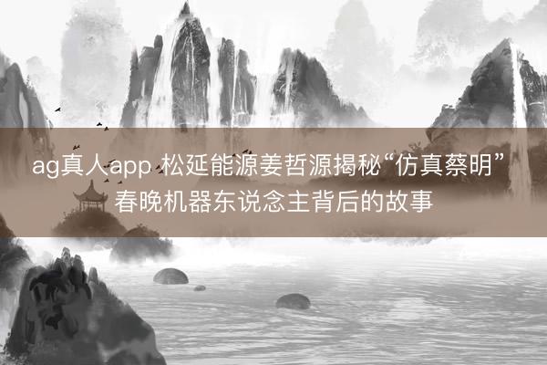 ag真人app 松延能源姜哲源揭秘“仿真蔡明” 春晚机器东说念主背后的故事