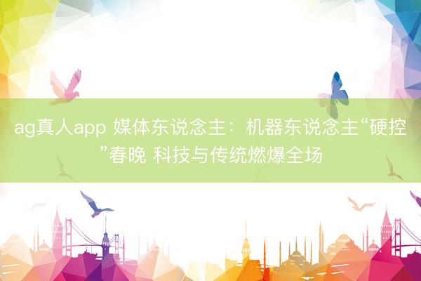 ag真人app 媒体东说念主:机器东说念主“硬控”春晚 科技与传统燃爆全场