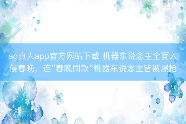 ag真人app官方网站下载 机器东说念主全面入侵春晚，连“春晚同款“机器东说念主皆被爆抢