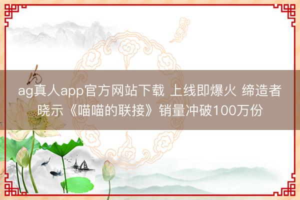 ag真人app官方网站下载 上线即爆火 缔造者晓示《喵喵的联接》销量冲破100万份