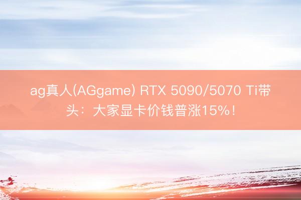 ag真人(AGgame) RTX 5090/5070 Ti带头：大家显卡价钱普涨15%！