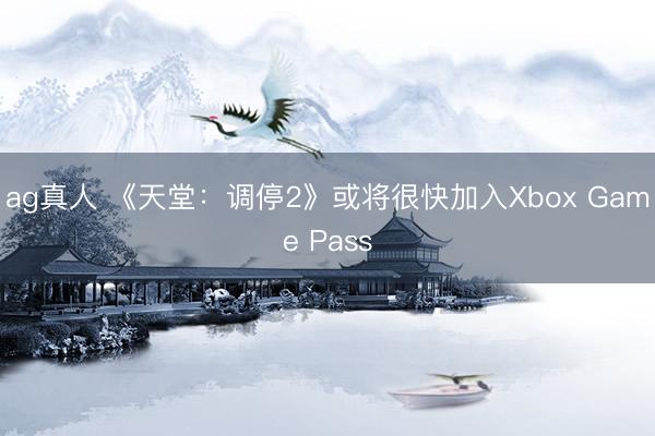 ag真人 《天堂：调停2》或将很快加入Xbox Game Pass
