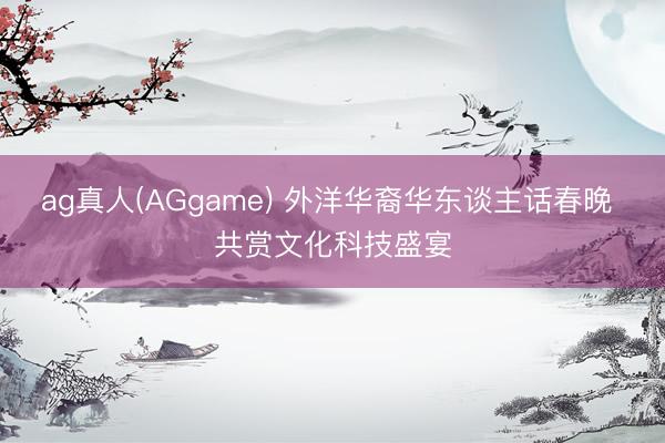 ag真人(AGgame) 外洋华裔华东谈主话春晚 共赏文化科技盛宴