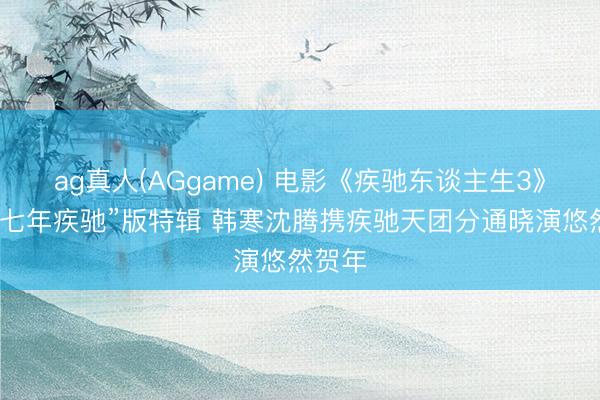 ag真人(AGgame) 电影《疾驰东谈主生3》发布“七年疾驰”版特辑 韩寒沈腾携疾驰天团分通晓演悠然贺年