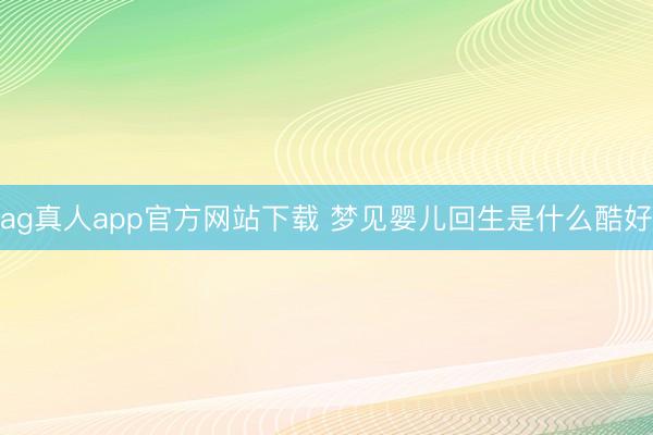 ag真人app官方网站下载 梦见婴儿回生是什么酷好