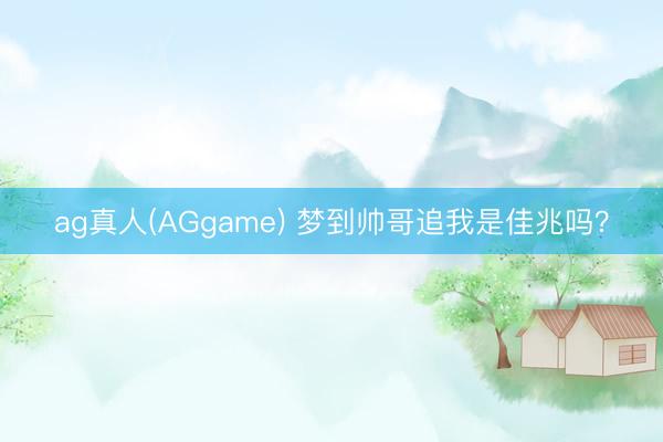 ag真人(AGgame) 梦到帅哥追我是佳兆吗?