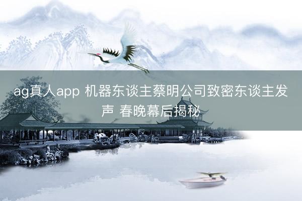ag真人app 机器东谈主蔡明公司致密东谈主发声 春晚幕后揭秘