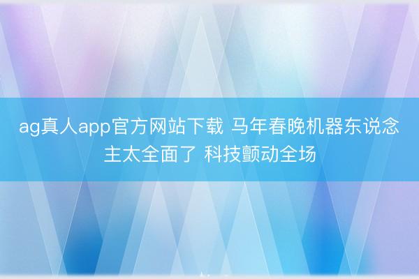 ag真人app官方网站下载 马年春晚机器东说念主太全面了 科技颤动全场