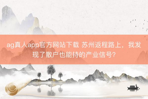 ag真人app官方网站下载 苏州返程路上，我发现了散户也能持的产业信号？