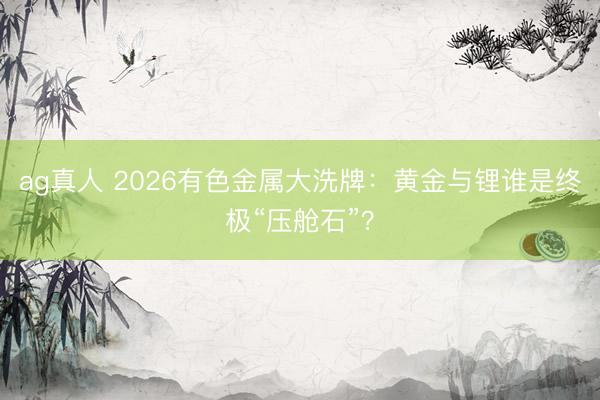 ag真人 2026有色金属大洗牌：黄金与锂谁是终极“压舱石”？
