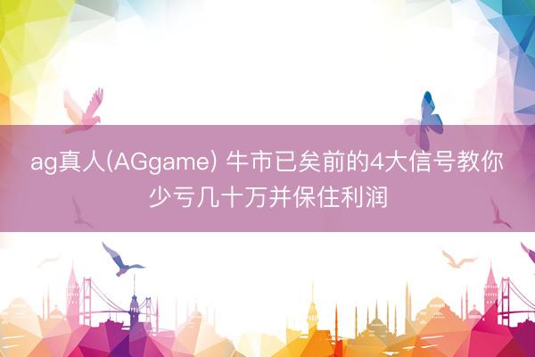 ag真人(AGgame) 牛市已矣前的4大信号教你少亏几十万并保住利润
