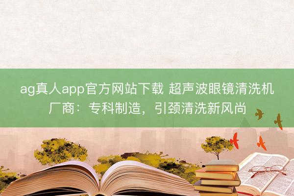 ag真人app官方网站下载 超声波眼镜清洗机厂商：专科制造，引颈清洗新风尚