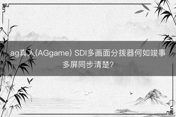 ag真人(AGgame) SDI多画面分拨器何如竣事多屏同步清楚？